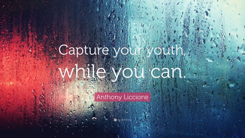 Anthony Liccione Quote: “Capture your youth, while you can.”