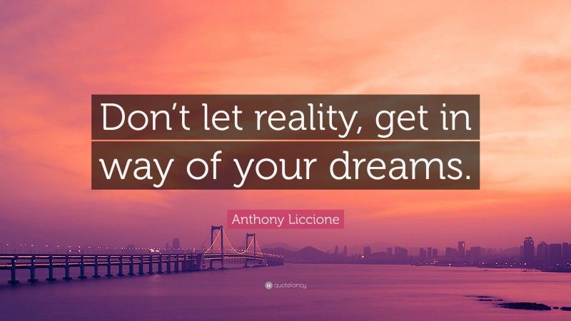 Anthony Liccione Quote: “Don’t let reality, get in way of your dreams.”