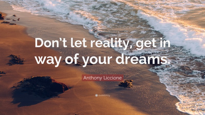 Anthony Liccione Quote: “Don’t let reality, get in way of your dreams.”