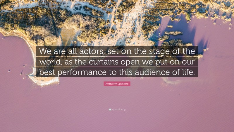 Anthony Liccione Quote: “We are all actors, set on the stage of the world, as the curtains open we put on our best performance to this audience of life.”