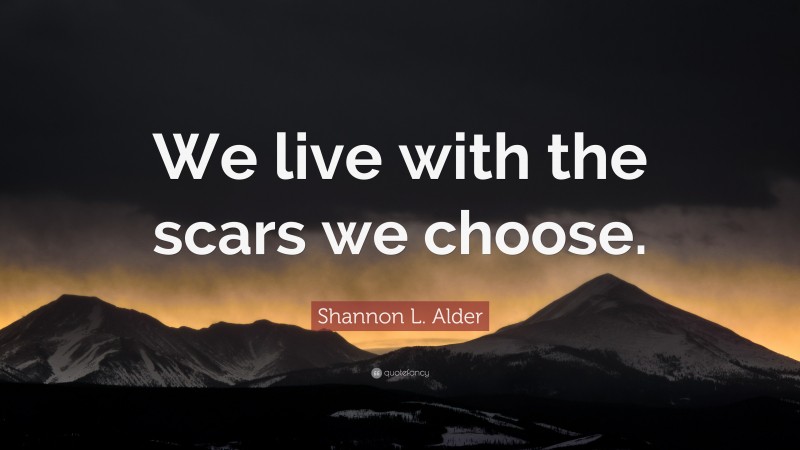 Shannon L. Alder Quote: “We live with the scars we choose.”