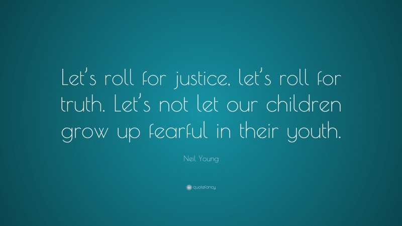 Neil Young Quote: “Let’s roll for justice, let’s roll for truth. Let’s not let our children grow up fearful in their youth.”