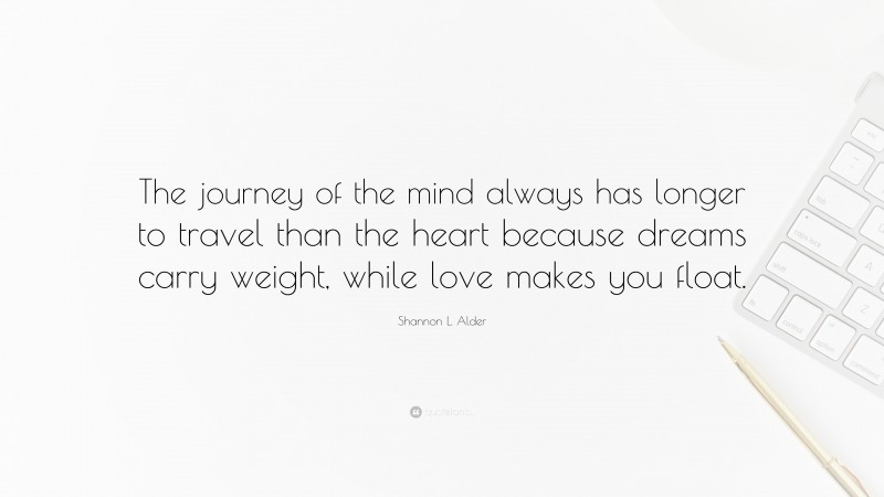 Shannon L. Alder Quote: “The journey of the mind always has longer to travel than the heart because dreams carry weight, while love makes you float.”