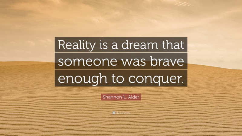 Shannon L. Alder Quote: “Reality is a dream that someone was brave enough to conquer.”