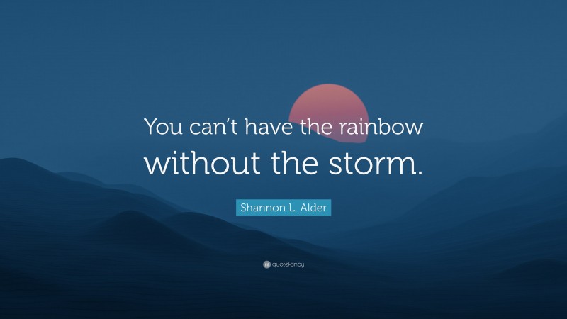 Shannon L. Alder Quote: “You can’t have the rainbow without the storm.”