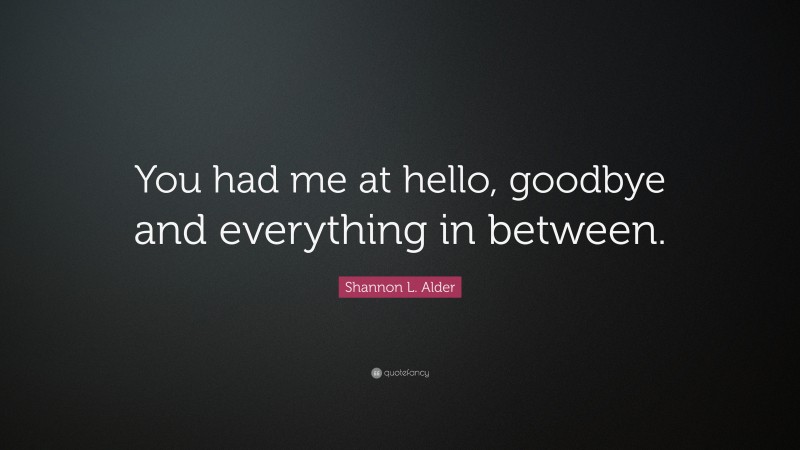 Shannon L. Alder Quote: “You had me at hello, goodbye and everything in between.”