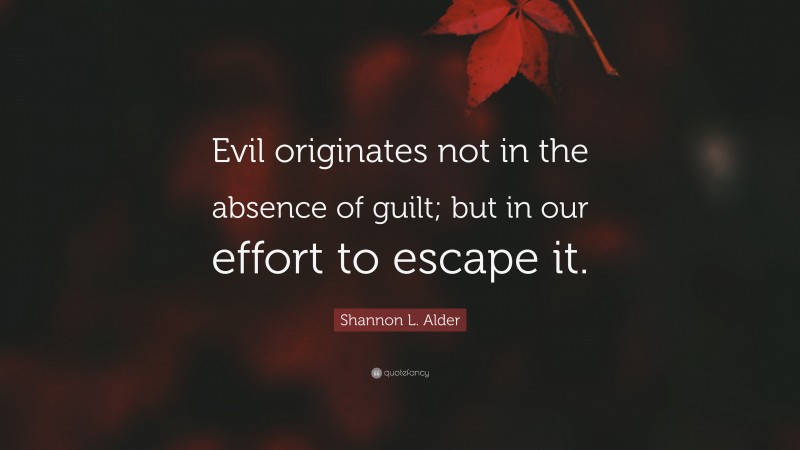 Shannon L. Alder Quote: “Evil originates not in the absence of guilt; but in our effort to escape it.”