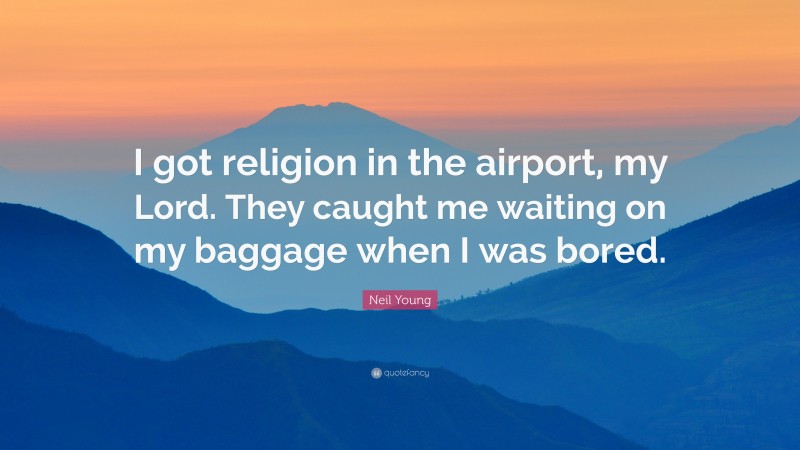 Neil Young Quote: “I got religion in the airport, my Lord. They caught me waiting on my baggage when I was bored.”