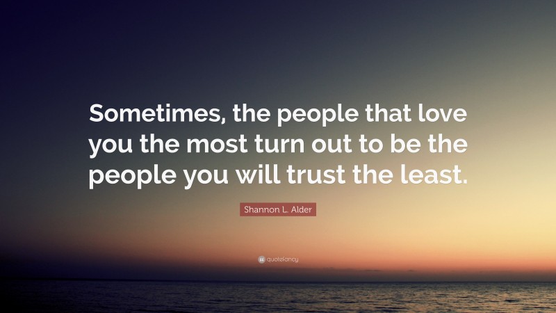 Shannon L. Alder Quote: “Sometimes, the people that love you the most turn out to be the people you will trust the least.”