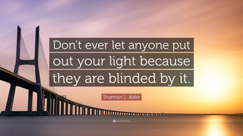 Shannon L. Alder Quote: “Don’t ever let anyone put out your light because they are blinded by it.”