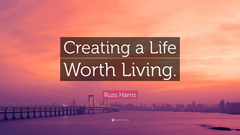 Russ Harris Quote: “Creating a Life Worth Living.”