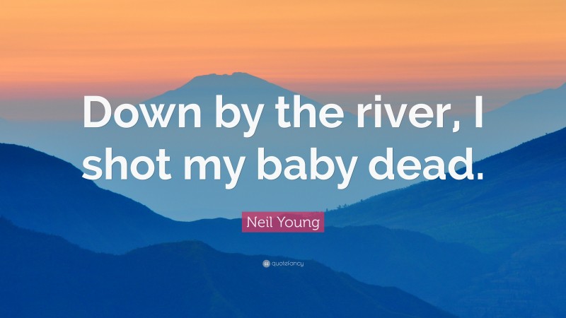 Neil Young Quote: “Down by the river, I shot my baby dead.”