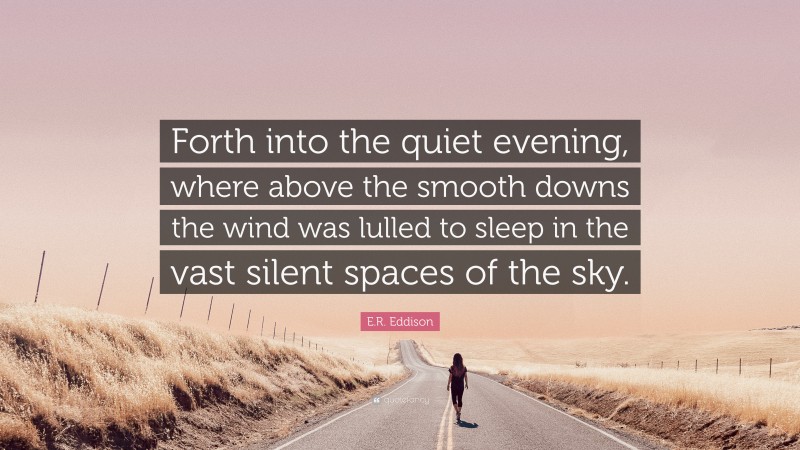 E.R. Eddison Quote: “Forth into the quiet evening, where above the smooth downs the wind was lulled to sleep in the vast silent spaces of the sky.”
