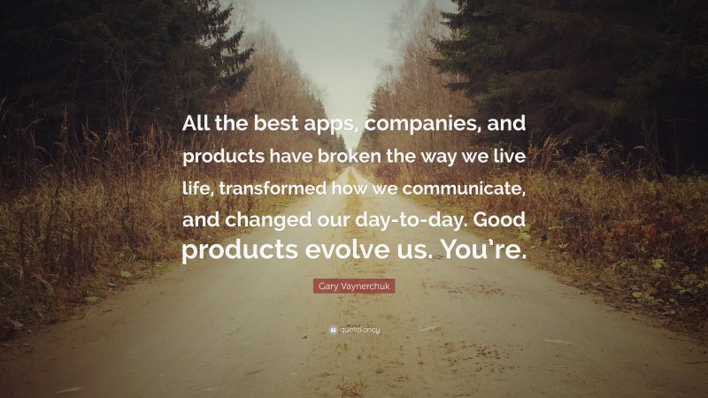 Gary Vaynerchuk Quote: “All the best apps, companies, and products have broken the way we live life, transformed how we communicate, and changed our day-to-day. Good products evolve us. You’re.”