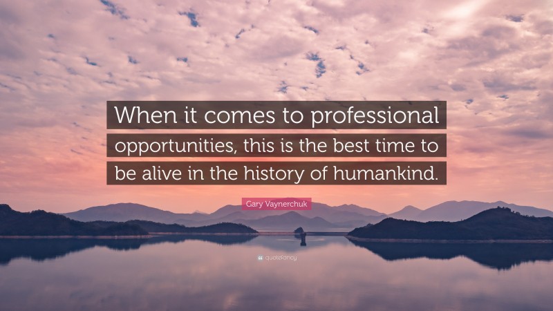 Gary Vaynerchuk Quote: “When it comes to professional opportunities, this is the best time to be alive in the history of humankind.”