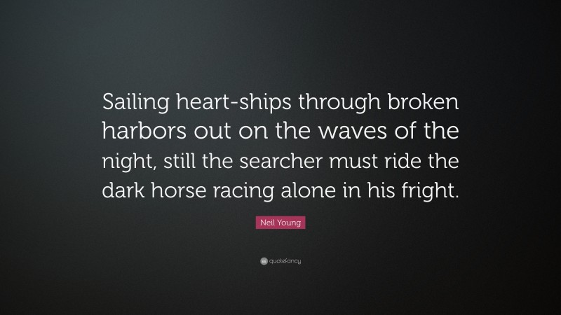Neil Young Quote: “Sailing heart-ships through broken harbors out on the waves of the night, still the searcher must ride the dark horse racing alone in his fright.”