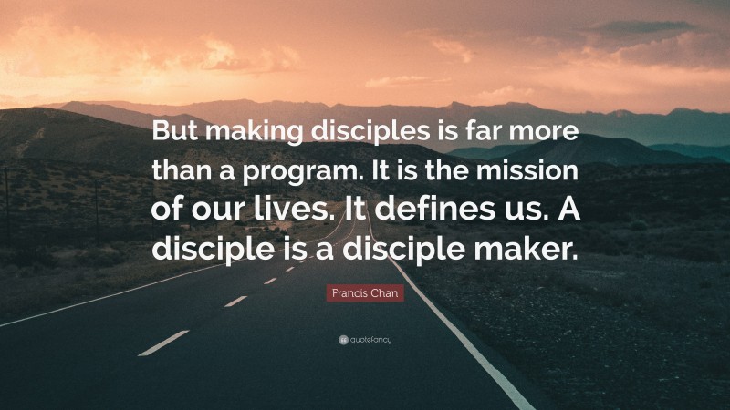 Francis Chan Quote: “But making disciples is far more than a program. It is the mission of our lives. It defines us. A disciple is a disciple maker.”