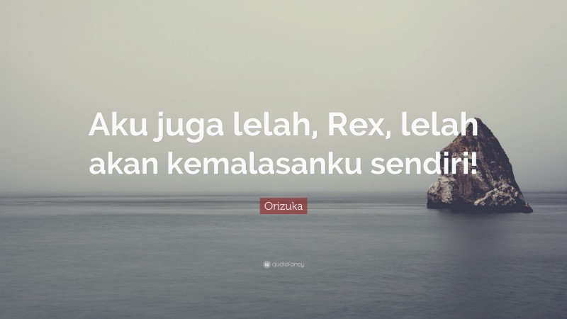 Orizuka Quote: “Aku juga lelah, Rex, lelah akan kemalasanku sendiri!”