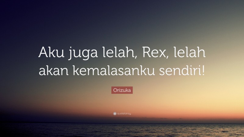 Orizuka Quote: “Aku juga lelah, Rex, lelah akan kemalasanku sendiri!”