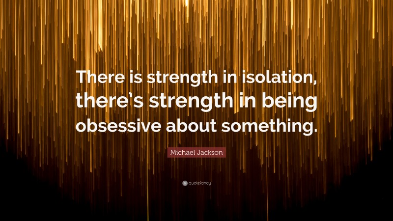Michael Jackson Quote: “There is strength in isolation, there’s strength in being obsessive about something.”
