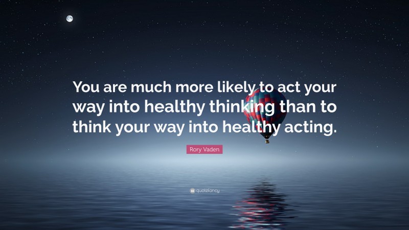 Rory Vaden Quote: “You are much more likely to act your way into healthy thinking than to think your way into healthy acting.”