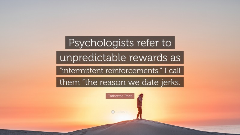Catherine Price Quote: “Psychologists refer to unpredictable rewards as “intermittent reinforcements.” I call them “the reason we date jerks.”