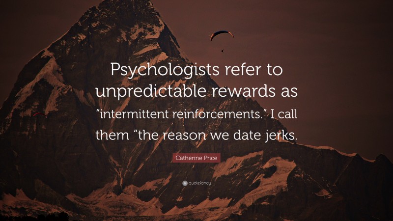 Catherine Price Quote: “Psychologists refer to unpredictable rewards as “intermittent reinforcements.” I call them “the reason we date jerks.”