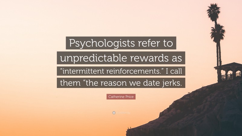 Catherine Price Quote: “Psychologists refer to unpredictable rewards as “intermittent reinforcements.” I call them “the reason we date jerks.”