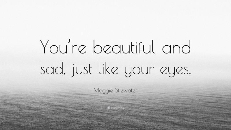 Maggie Stiefvater Quote: “You’re beautiful and sad, just like your eyes.”