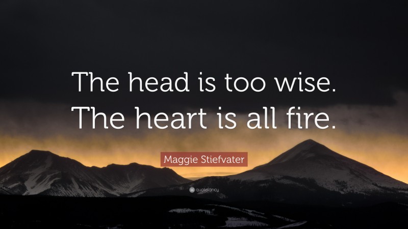 Maggie Stiefvater Quote: “The head is too wise. The heart is all fire.”
