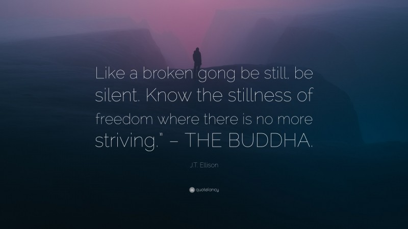 J.T. Ellison Quote: “Like a broken gong be still, be silent. Know the stillness of freedom where there is no more striving.” – THE BUDDHA.”