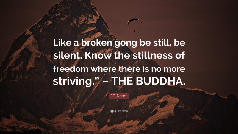 J.T. Ellison Quote: “Like a broken gong be still, be silent. Know the stillness of freedom where there is no more striving.” – THE BUDDHA.”
