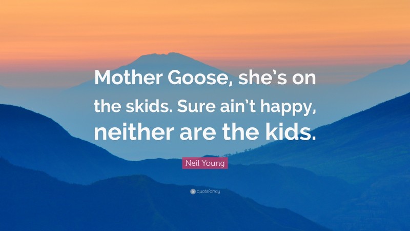 Neil Young Quote: “Mother Goose, she’s on the skids. Sure ain’t happy, neither are the kids.”
