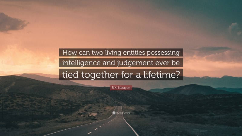 R.K. Narayan Quote: “How can two living entities possessing intelligence and judgement ever be tied together for a lifetime?”
