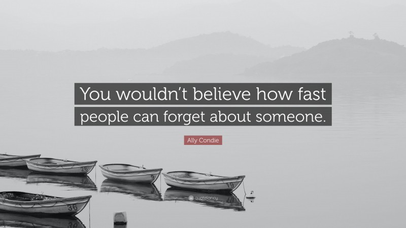 Ally Condie Quote: “You wouldn’t believe how fast people can forget about someone.”