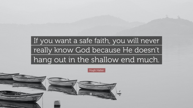 Hugh Halter Quote: “If you want a safe faith, you will never really know God because He doesn’t hang out in the shallow end much.”