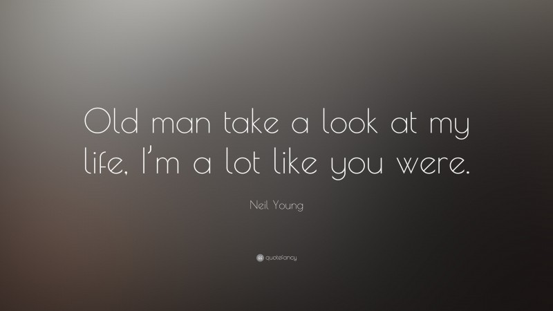Neil Young Quote: “Old man take a look at my life, I’m a lot like you were.”