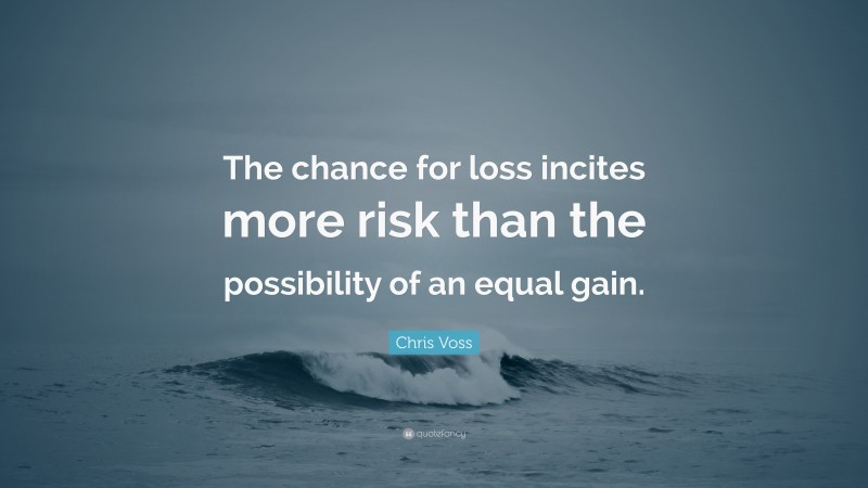 Chris Voss Quote: “The chance for loss incites more risk than the possibility of an equal gain.”