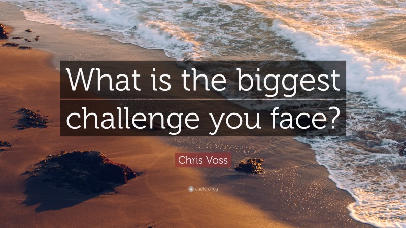 Chris Voss Quote: “What is the biggest challenge you face?”