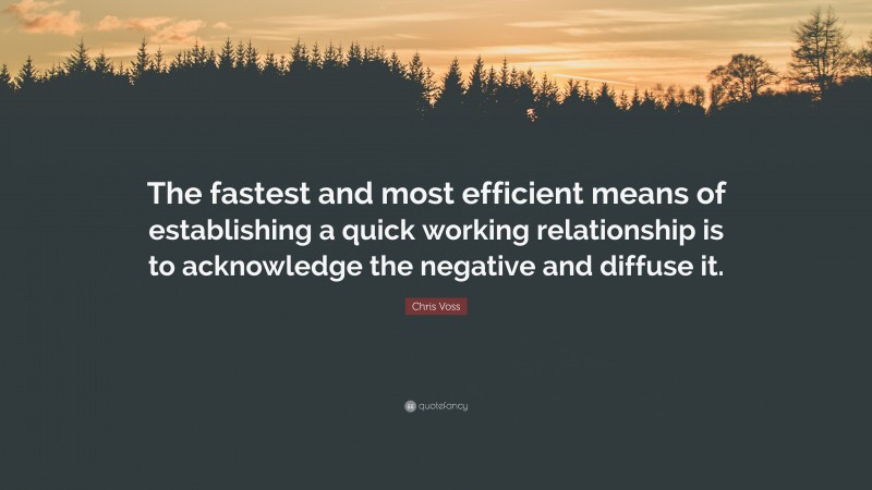 Chris Voss Quote: “The fastest and most efficient means of establishing a quick working relationship is to acknowledge the negative and diffuse it.”