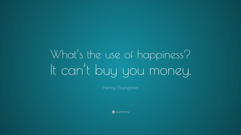 Henny Youngman Quote: “What’s the use of happiness? It can’t buy you money.”