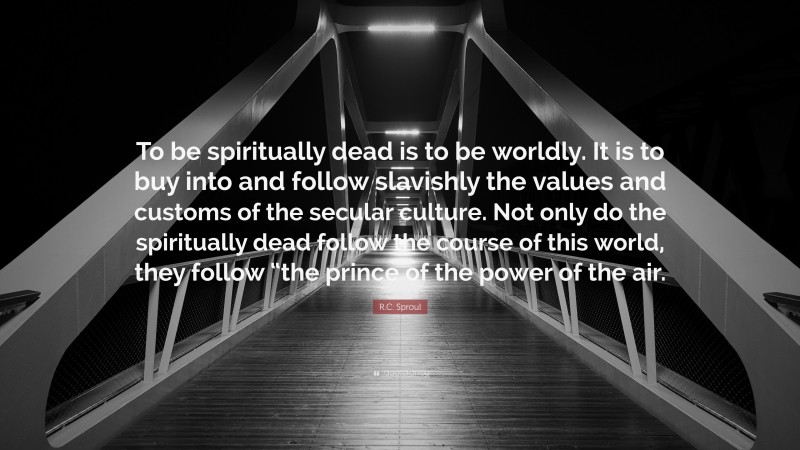 R.C. Sproul Quote: “To be spiritually dead is to be worldly. It is to buy into and follow slavishly the values and customs of the secular culture. Not only do the spiritually dead follow the course of this world, they follow “the prince of the power of the air.”
