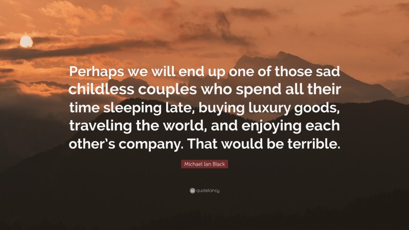 Michael Ian Black Quote: “Perhaps we will end up one of those sad childless couples who spend all their time sleeping late, buying luxury goods, traveling the world, and enjoying each other’s company. That would be terrible.”