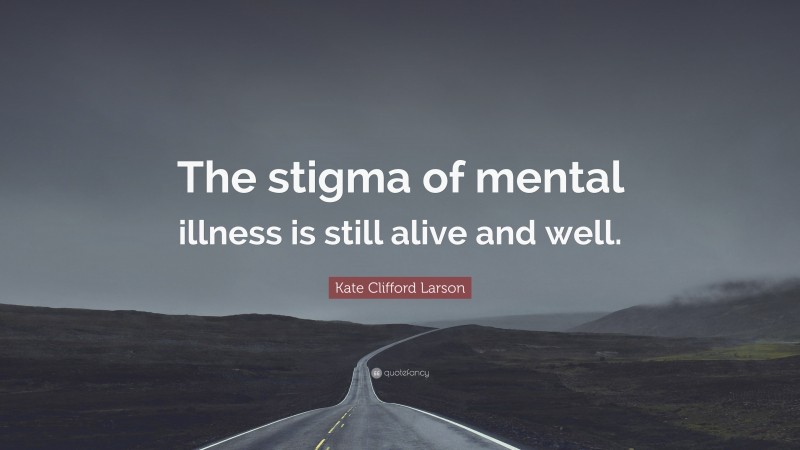 Kate Clifford Larson Quote: “The stigma of mental illness is still alive and well.”
