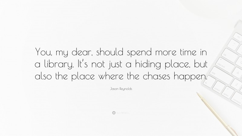 Jason Reynolds Quote: “You, my dear, should spend more time in a library. It’s not just a hiding place, but also the place where the chases happen.”