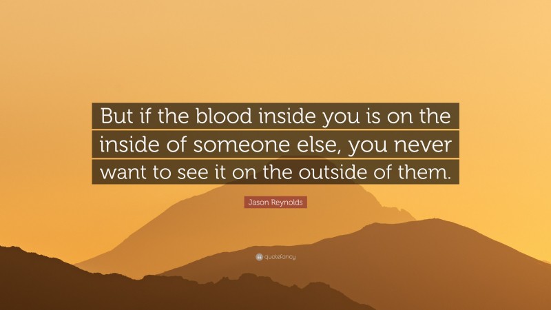 Jason Reynolds Quote: “But if the blood inside you is on the inside of someone else, you never want to see it on the outside of them.”