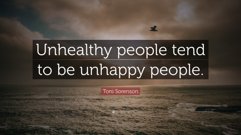 Toni Sorenson Quote: “Unhealthy people tend to be unhappy people.”