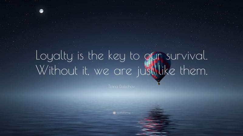 Tiana Dalichov Quote: “Loyalty is the key to our survival. Without it, we are just like them.”