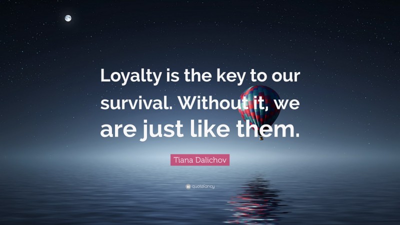Tiana Dalichov Quote: “Loyalty is the key to our survival. Without it, we are just like them.”