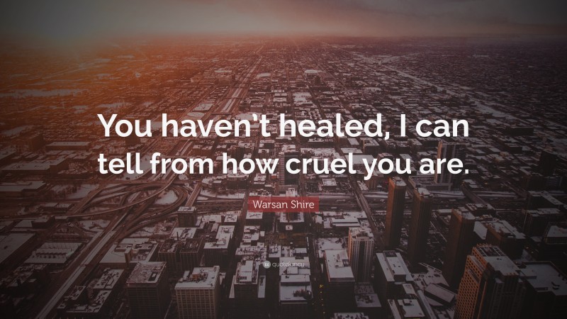 Warsan Shire Quote: “You haven’t healed, I can tell from how cruel you are.”